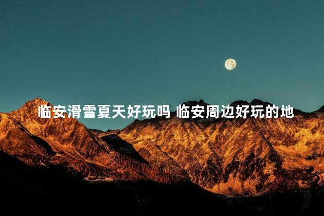 临安滑雪夏天好玩吗 临安周边好玩的地方